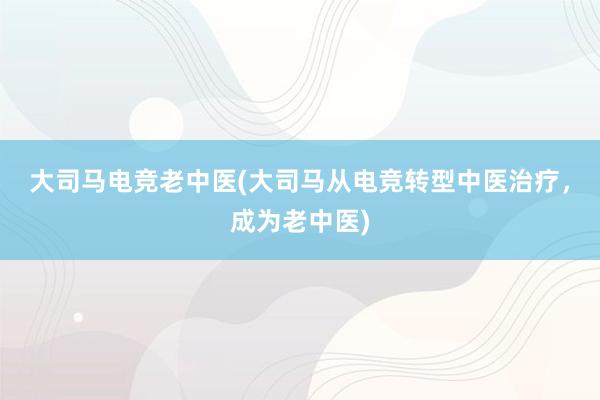 大司马电竞老中医(大司马从电竞转型中医治疗，成为老中医)