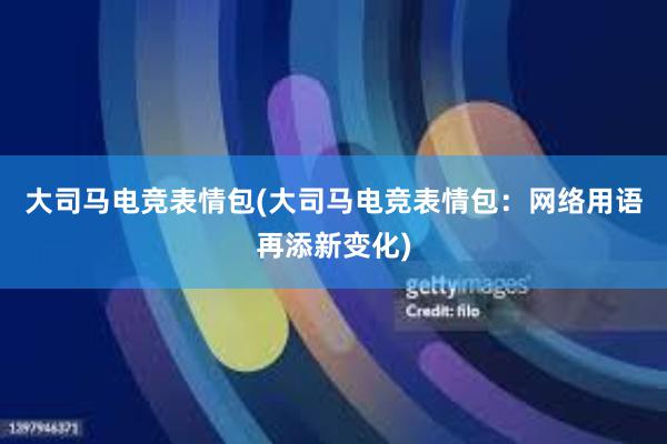 大司马电竞表情包(大司马电竞表情包：网络用语再添新变化)