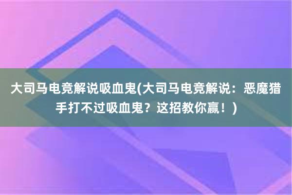 大司马电竞解说吸血鬼(大司马电竞解说：恶魔猎手打不过吸血鬼？这招教你赢！)