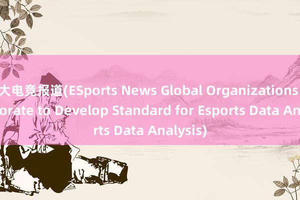 大电竞报道(ESports News Global Organizations Collaborate to Develop Standard for Esports Data Analysis)