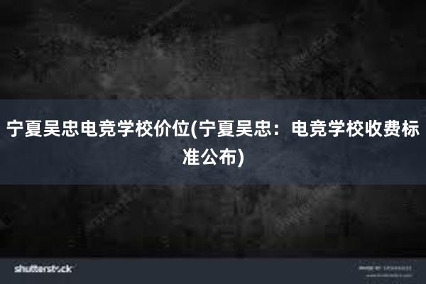 宁夏吴忠电竞学校价位(宁夏吴忠：电竞学校收费标准公布)