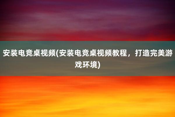 安装电竞桌视频(安装电竞桌视频教程，打造完美游戏环境)