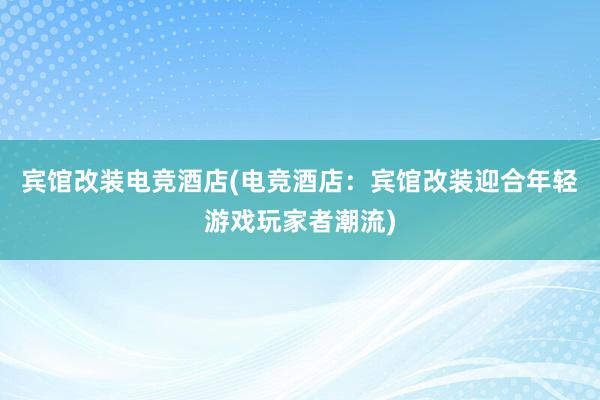 宾馆改装电竞酒店(电竞酒店：宾馆改装迎合年轻游戏玩家者潮流)