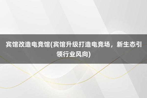 宾馆改造电竞馆(宾馆升级打造电竞场，新生态引领行业风向)