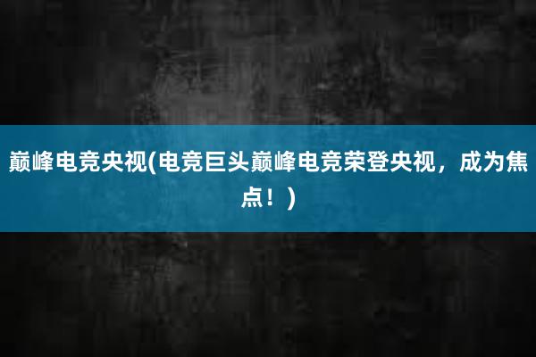 巅峰电竞央视(电竞巨头巅峰电竞荣登央视，成为焦点！)