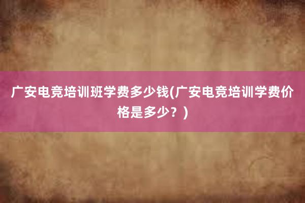 广安电竞培训班学费多少钱(广安电竞培训学费价格是多少？)