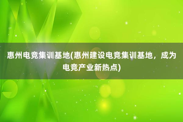 惠州电竞集训基地(惠州建设电竞集训基地，成为电竞产业新热点)