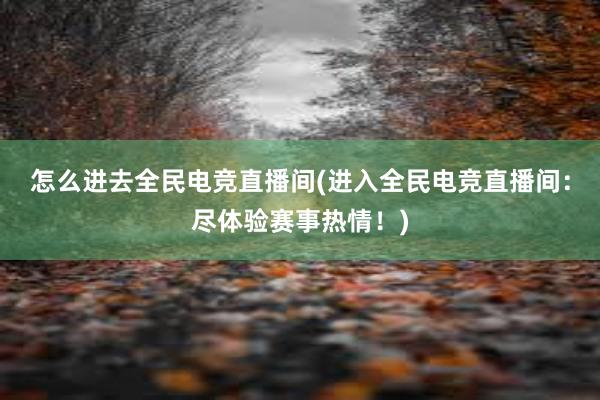 怎么进去全民电竞直播间(进入全民电竞直播间：尽体验赛事热情！)