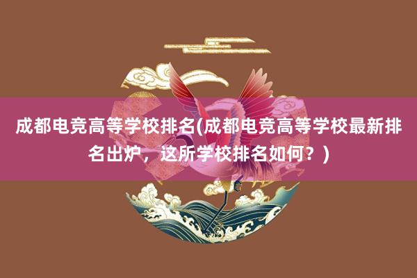 成都电竞高等学校排名(成都电竞高等学校最新排名出炉，这所学校排名如何？)