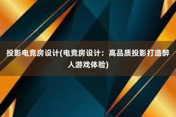 投影电竞房设计(电竞房设计：高品质投影打造醉人游戏体验)