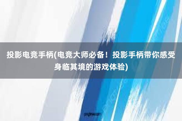 投影电竞手柄(电竞大师必备！投影手柄带你感受身临其境的游戏体验)