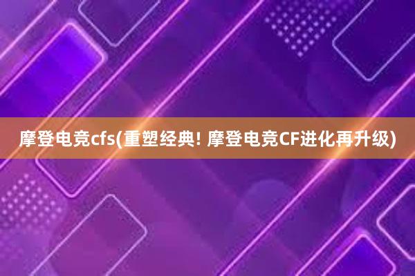 摩登电竞cfs(重塑经典! 摩登电竞CF进化再升级)