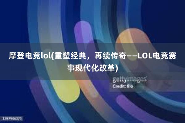 摩登电竞lol(重塑经典，再续传奇——LOL电竞赛事现代化改革)