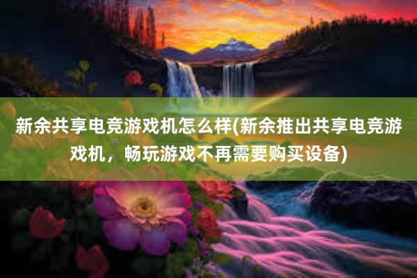 新余共享电竞游戏机怎么样(新余推出共享电竞游戏机，畅玩游戏不再需要购买设备)