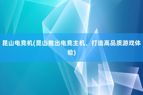 昆山电竞机(昆山推出电竞主机，打造高品质游戏体验)