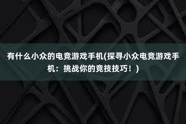 有什么小众的电竞游戏手机(探寻小众电竞游戏手机：挑战你的竞技技巧！)