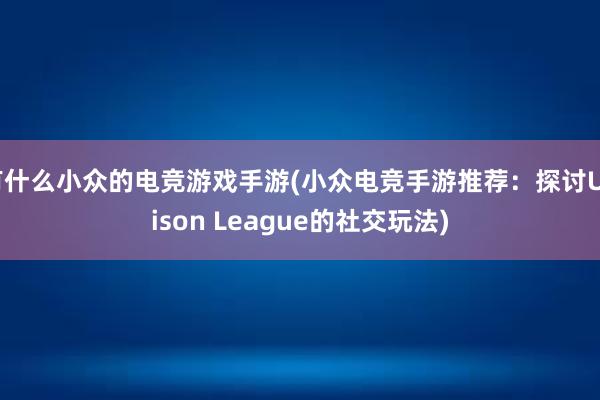 有什么小众的电竞游戏手游(小众电竞手游推荐：探讨Unison League的社交玩法)