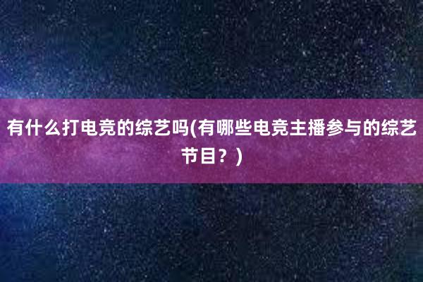 有什么打电竞的综艺吗(有哪些电竞主播参与的综艺节目？)