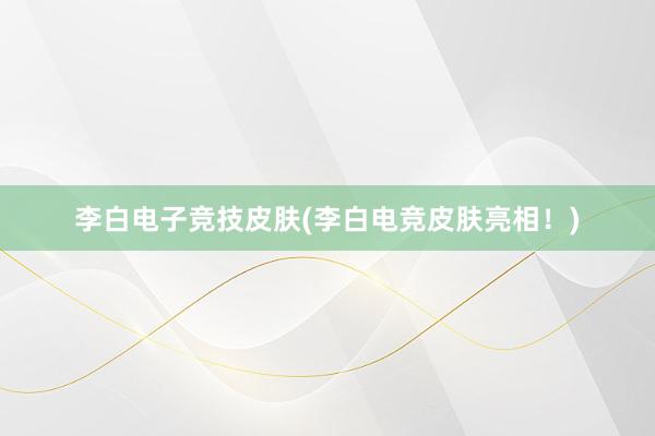 李白电子竞技皮肤(李白电竞皮肤亮相！)