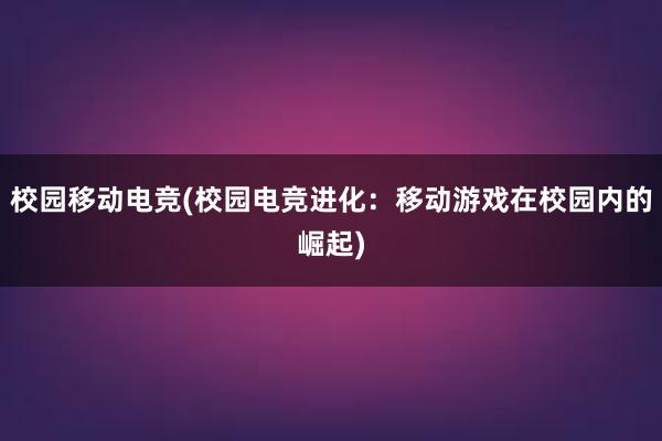 校园移动电竞(校园电竞进化：移动游戏在校园内的崛起)