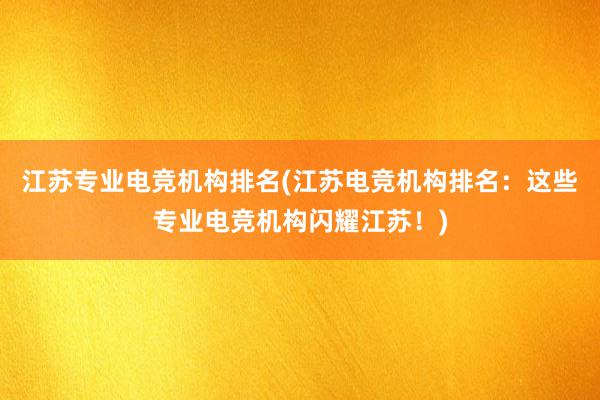 江苏专业电竞机构排名(江苏电竞机构排名：这些专业电竞机构闪耀江苏！)