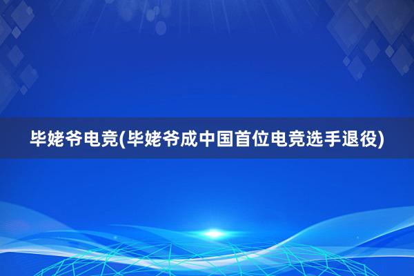 毕姥爷电竞(毕姥爷成中国首位电竞选手退役)