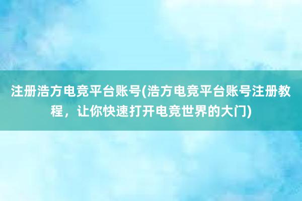 注册浩方电竞平台账号(浩方电竞平台账号注册教程，让你快速打开电竞世界的大门)