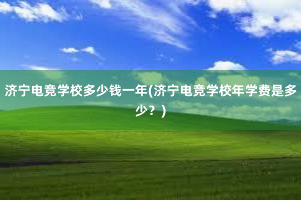 济宁电竞学校多少钱一年(济宁电竞学校年学费是多少？)