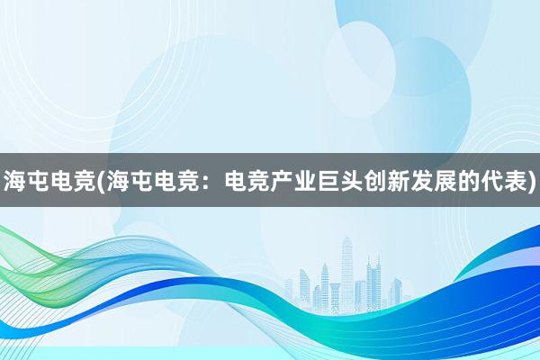 海屯电竞(海屯电竞：电竞产业巨头创新发展的代表)