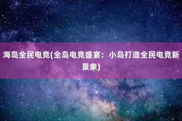 海岛全民电竞(全岛电竞盛宴：小岛打造全民电竞新景象)