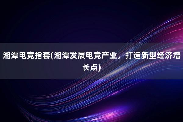 湘潭电竞指套(湘潭发展电竞产业，打造新型经济增长点)