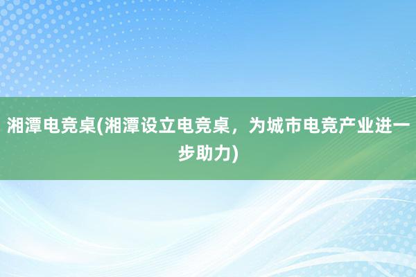 湘潭电竞桌(湘潭设立电竞桌，为城市电竞产业进一步助力)