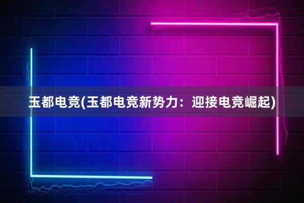 玉都电竞(玉都电竞新势力：迎接电竞崛起)