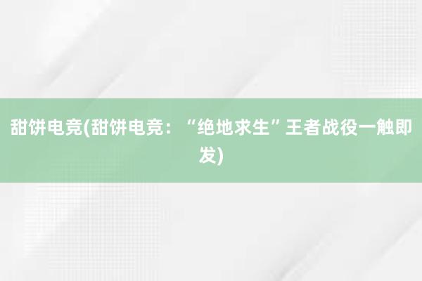 甜饼电竞(甜饼电竞：“绝地求生”王者战役一触即发)