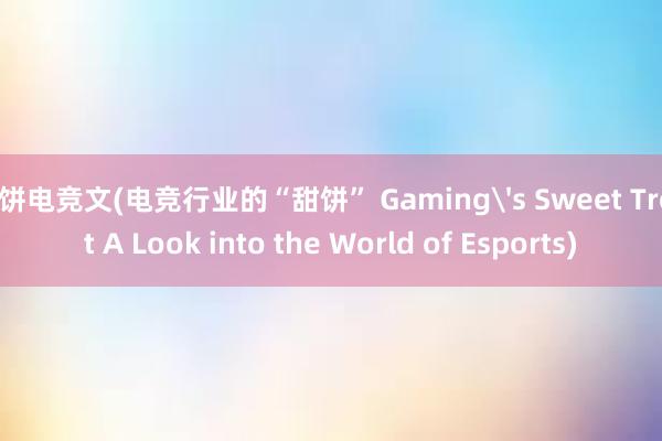 甜饼电竞文(电竞行业的“甜饼” Gaming's Sweet Treat A Look into the World of Esports)