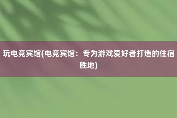 玩电竞宾馆(电竞宾馆：专为游戏爱好者打造的住宿胜地)