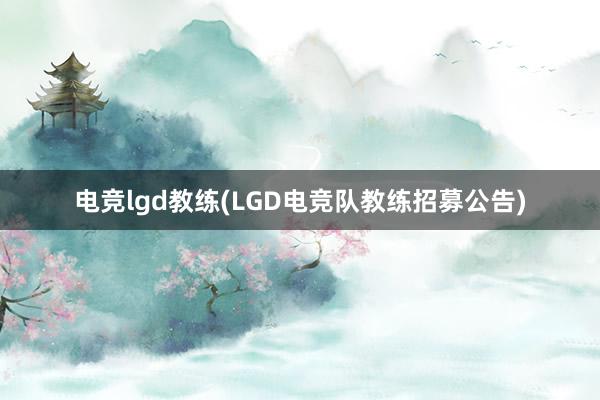 电竞lgd教练(LGD电竞队教练招募公告)