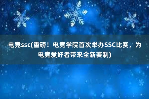 电竞ssc(重磅！电竞学院首次举办SSC比赛，为电竞爱好者带来全新赛制)