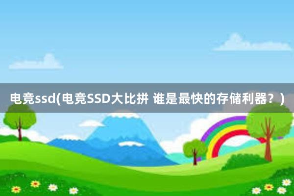 电竞ssd(电竞SSD大比拼 谁是最快的存储利器？)