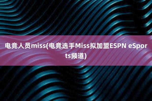 电竞人员miss(电竞选手Miss拟加盟ESPN eSports频道)