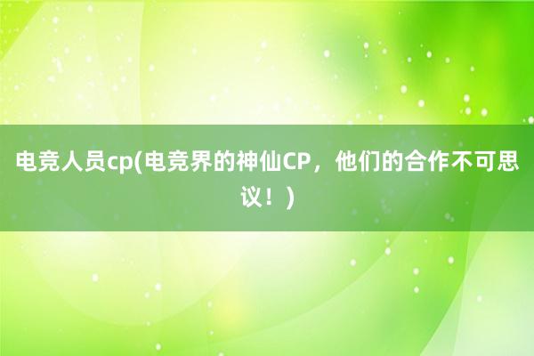 电竞人员cp(电竞界的神仙CP，他们的合作不可思议！)