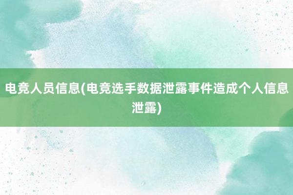 电竞人员信息(电竞选手数据泄露事件造成个人信息泄露)