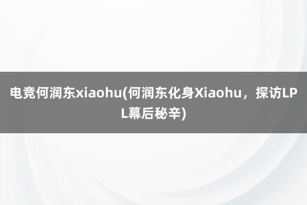 电竞何润东xiaohu(何润东化身Xiaohu，探访LPL幕后秘辛)