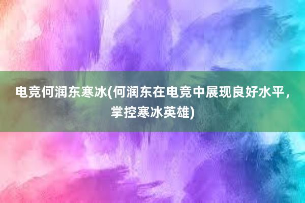 电竞何润东寒冰(何润东在电竞中展现良好水平，掌控寒冰英雄)