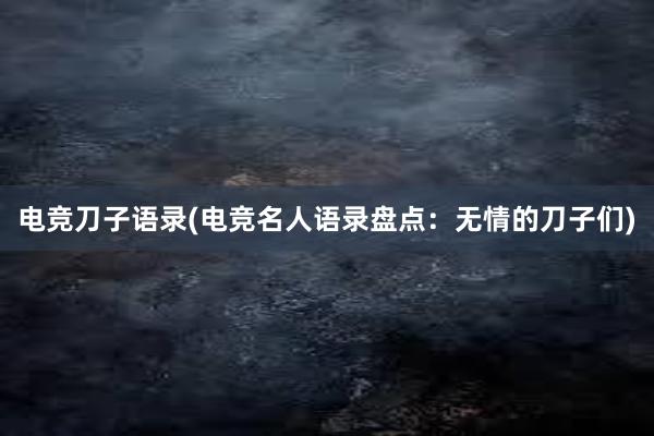 电竞刀子语录(电竞名人语录盘点：无情的刀子们)