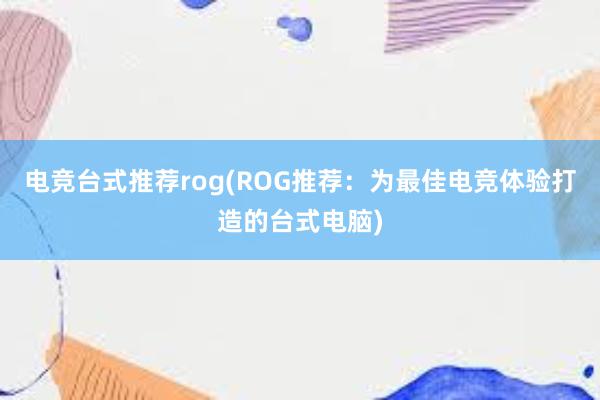 电竞台式推荐rog(ROG推荐：为最佳电竞体验打造的台式电脑)