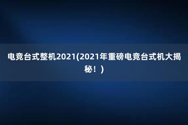 电竞台式整机2021(2021年重磅电竞台式机大揭秘！)