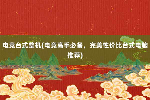 电竞台式整机(电竞高手必备，完美性价比台式电脑推荐)