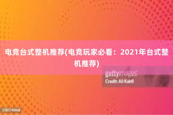 电竞台式整机推荐(电竞玩家必看：2021年台式整机推荐)