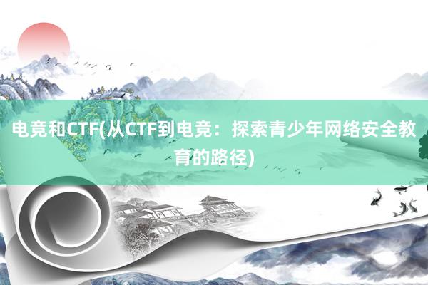 电竞和CTF(从CTF到电竞：探索青少年网络安全教育的路径)